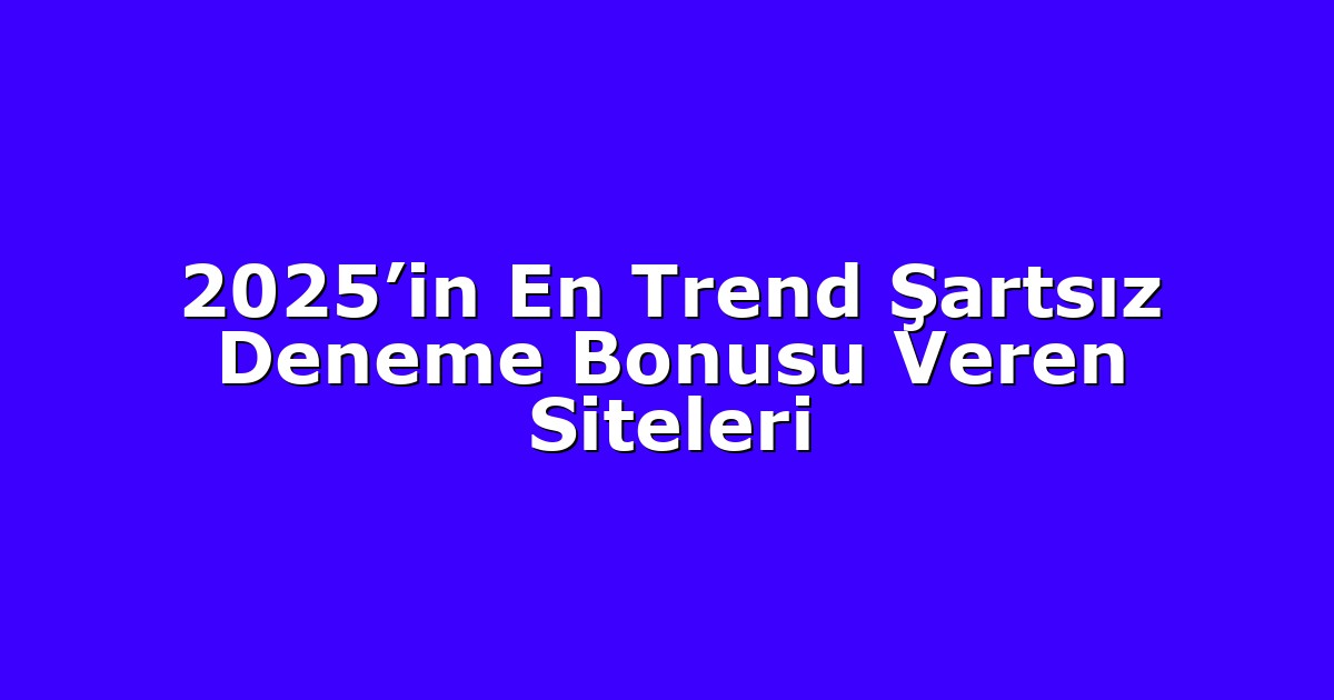 2025’in En Trend Şartsız Deneme Bonusu Veren Siteleri