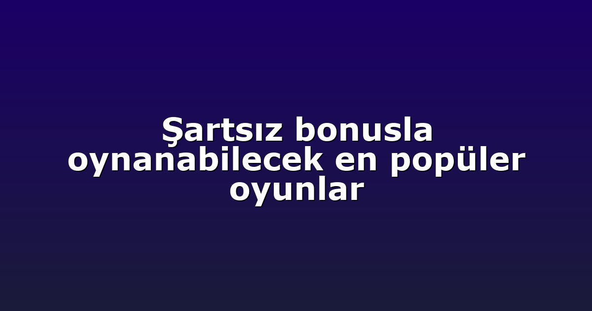 Şartsız bonusla oynanabilecek en popüler oyunlar