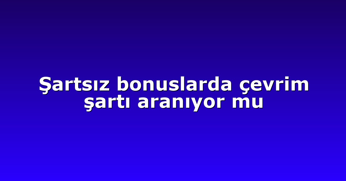 Şartsız bonuslarda çevrim şartı aranıyor mu