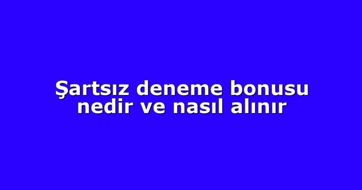 Şartsız deneme bonusu nedir ve nasıl alınır