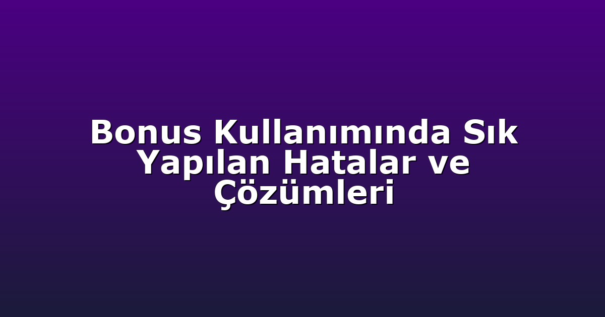 Bonus Kullanımında Sık Yapılan Hatalar ve Çözümleri