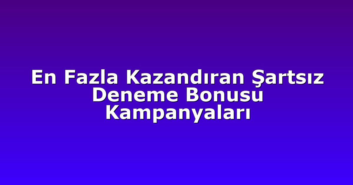 En Fazla Kazandıran Şartsız Deneme Bonusu Kampanyaları