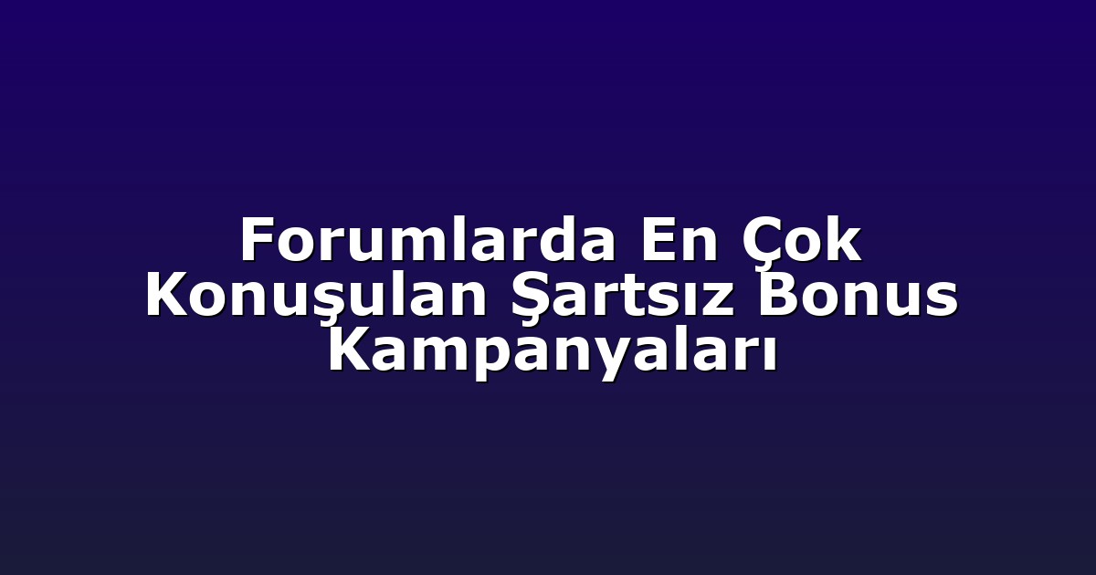 Forumlarda En Çok Konuşulan Şartsız Bonus Kampanyaları