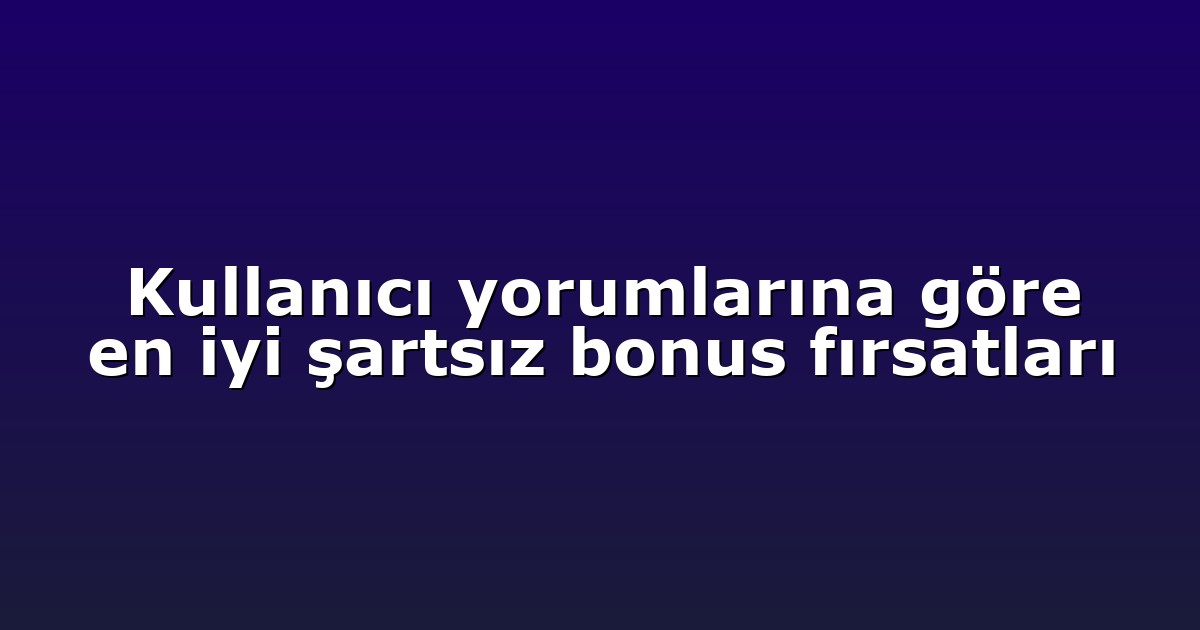 Kullanıcı yorumlarına göre en iyi şartsız bonus fırsatları