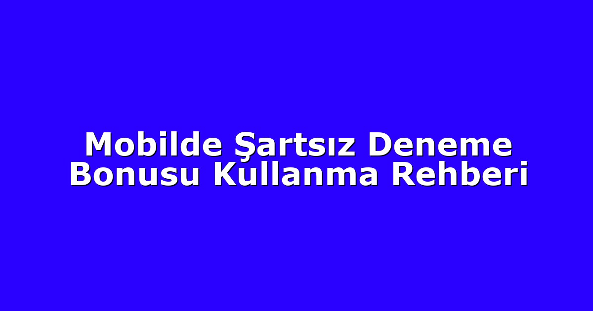 Mobilde Şartsız Deneme Bonusu Kullanma Rehberi