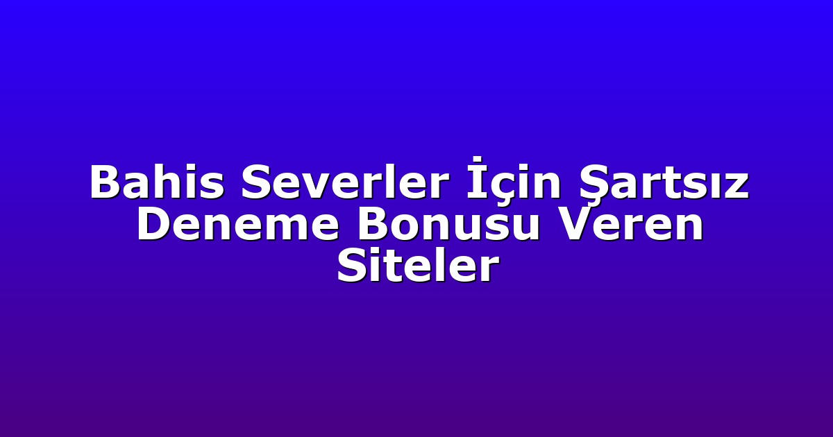 Bahis Severler İçin Şartsız Deneme Bonusu Veren Siteler