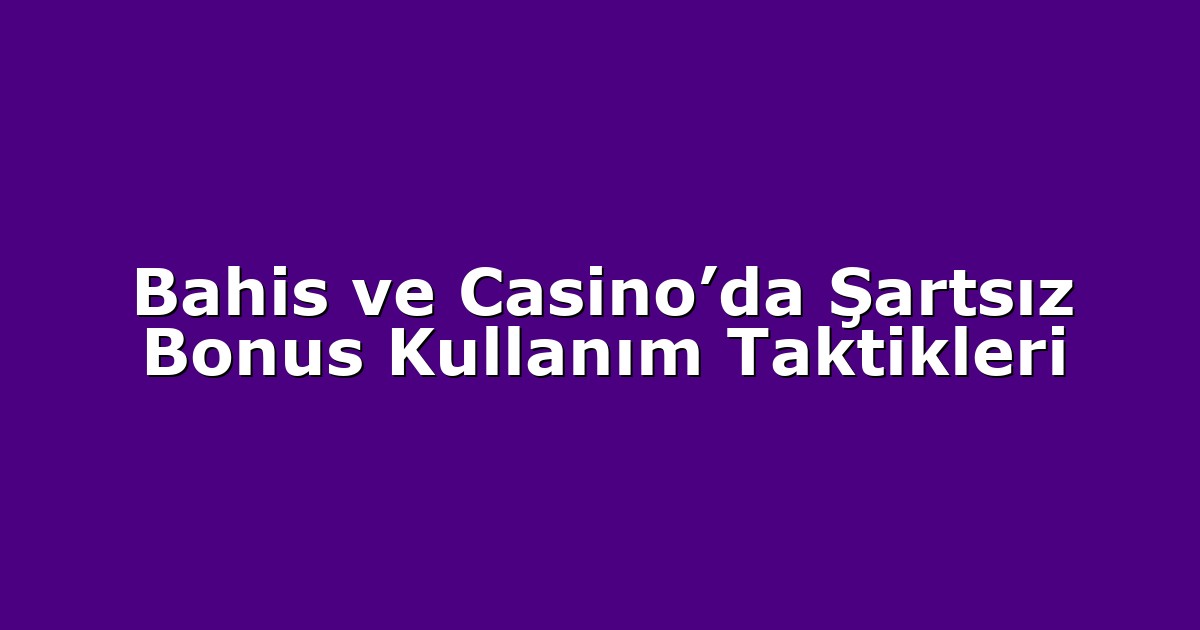 Bahis ve Casino’da Şartsız Bonus Kullanım Taktikleri