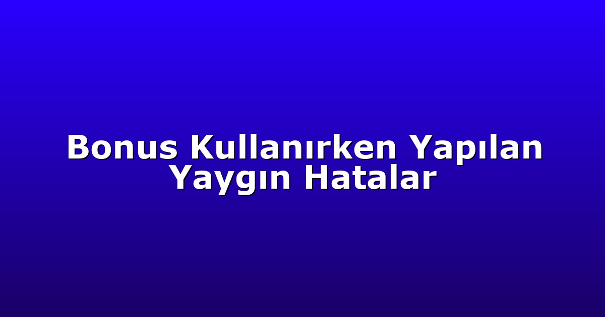 Bonus Kullanırken Yapılan Yaygın Hatalar