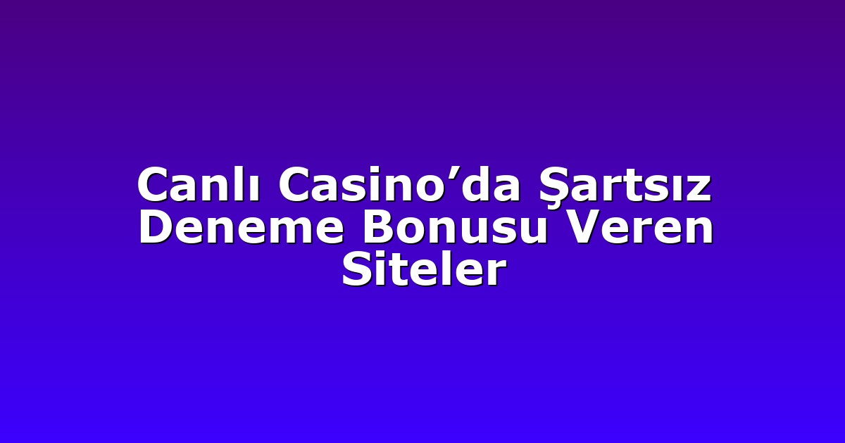 Canlı Casino’da Şartsız Deneme Bonusu Veren Siteler
