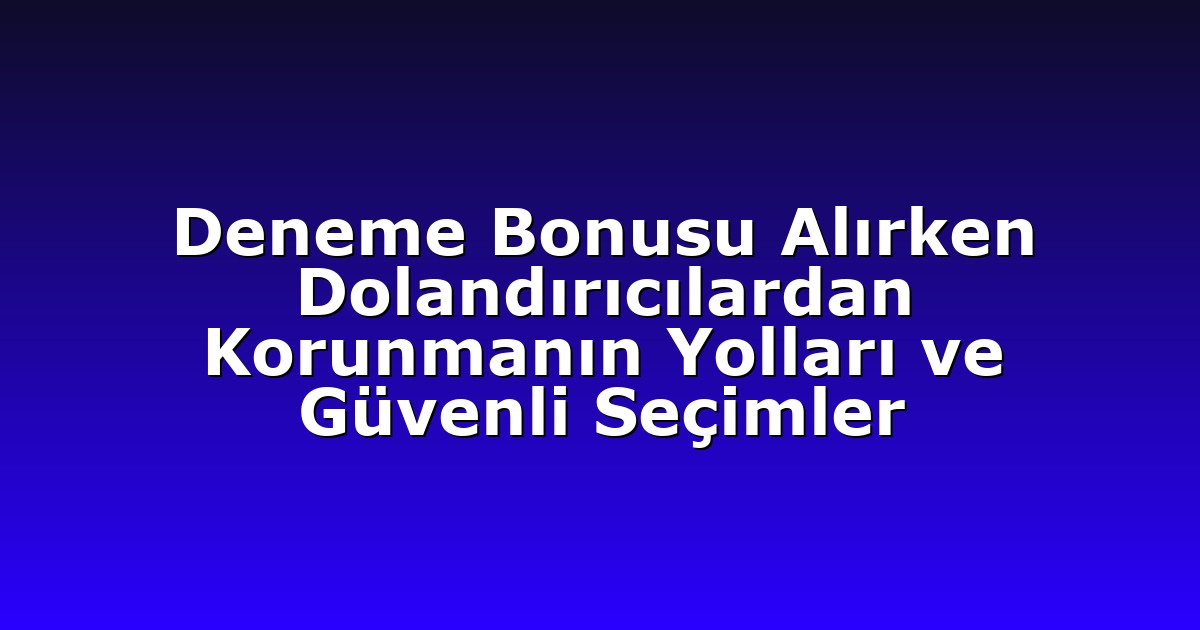 Deneme Bonusu Alırken Dolandırıcılardan Korunmanın Yolları ve Güvenli Seçimler