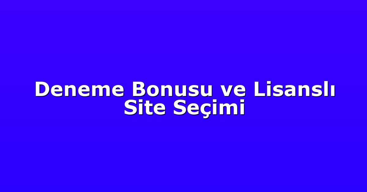 Deneme Bonusu ve Lisanslı Site Seçimi