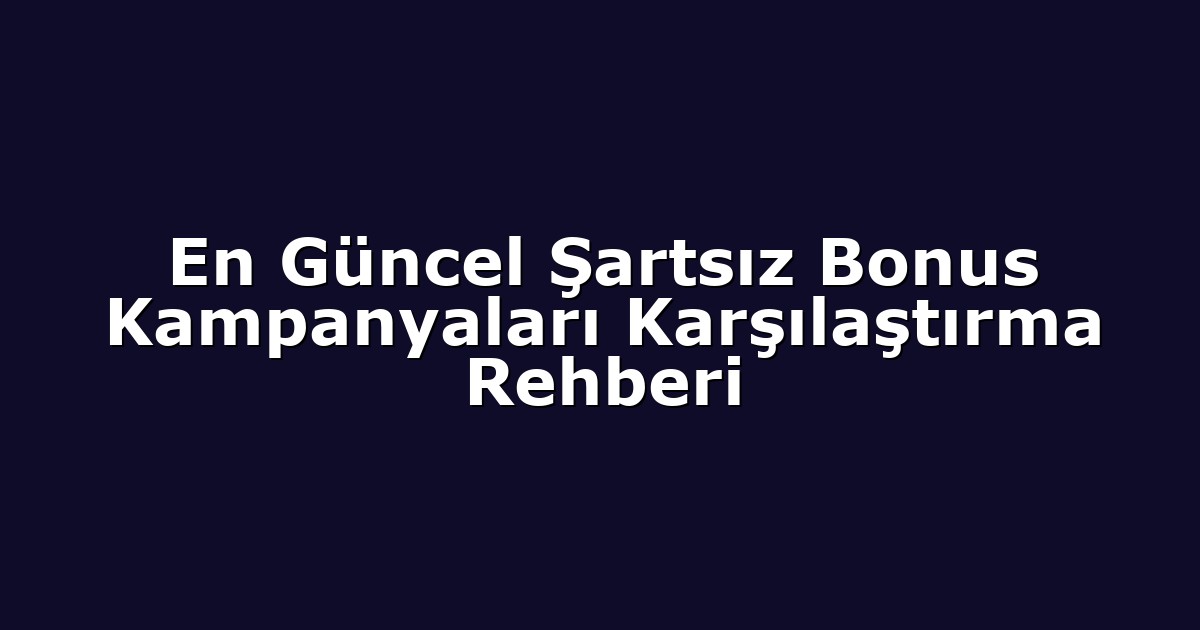 En Güncel Şartsız Bonus Kampanyaları Karşılaştırma Rehberi