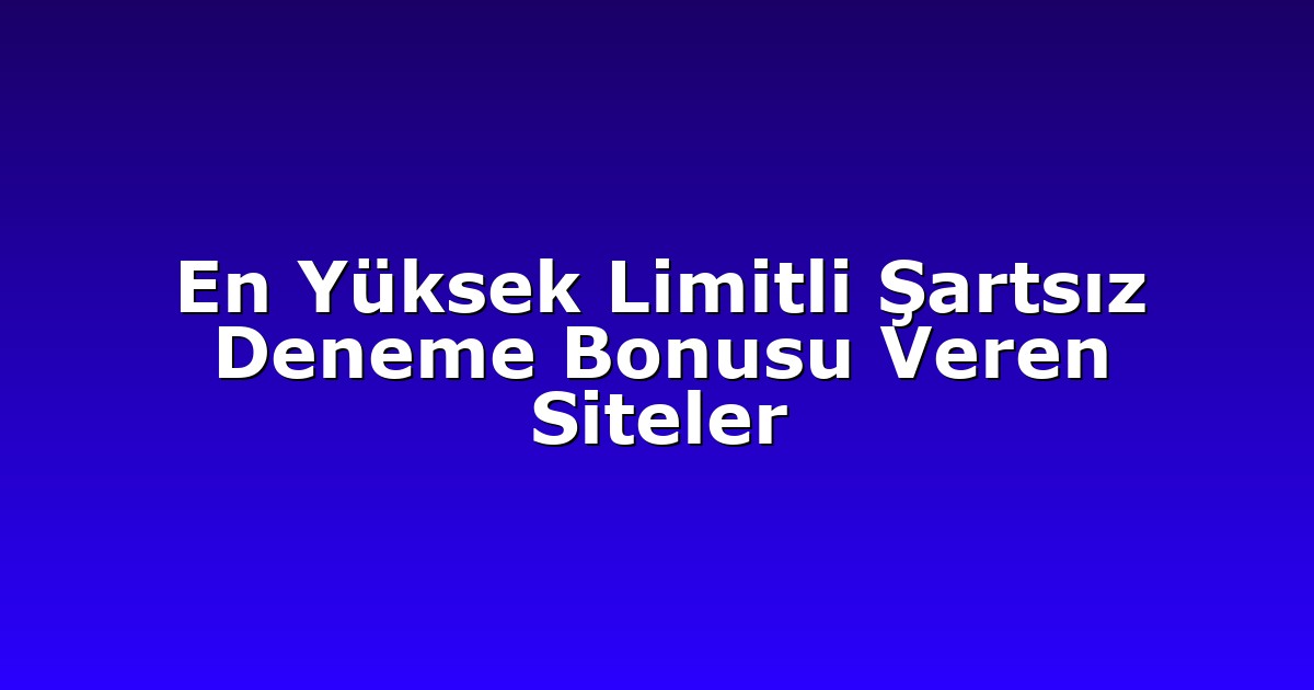 En Yüksek Limitli Şartsız Deneme Bonusu Veren Siteler