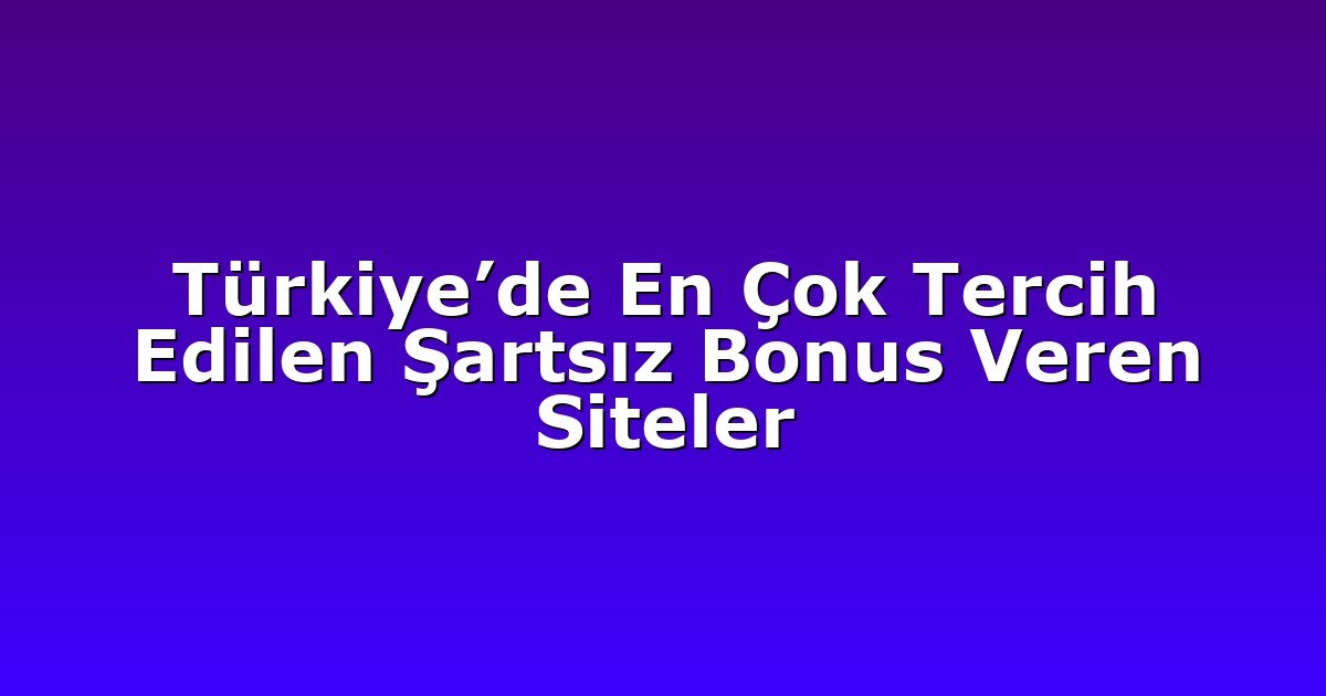 Türkiye’de En Çok Tercih Edilen Şartsız Bonus Veren Siteler