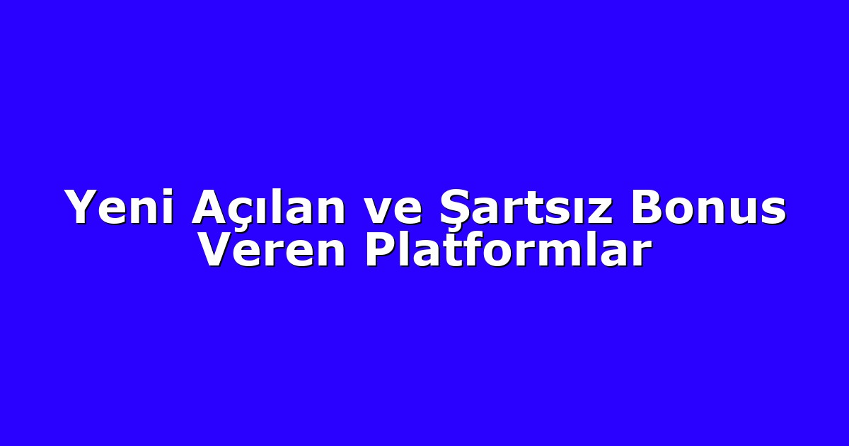 Yeni Açılan ve Şartsız Bonus Veren Platformlar