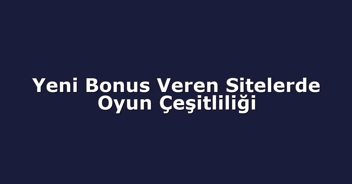 Yeni Bonus Veren Sitelerde Oyun Çeşitliliği