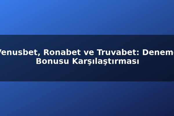 Venusbet, Ronabet ve Truvabet: Deneme Bonusu Karşılaştırması