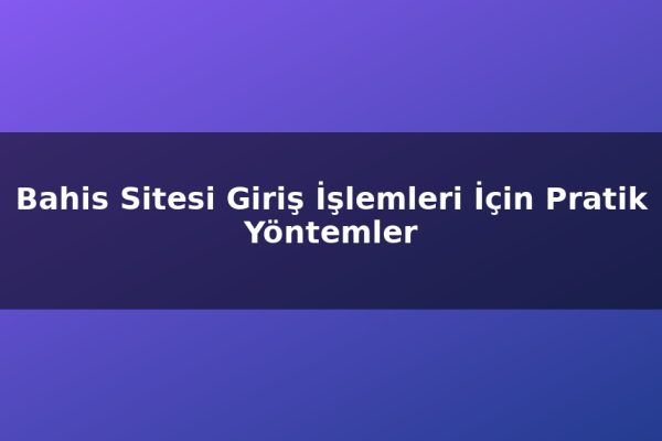 Bahis Sitesi Giriş İşlemleri İçin Pratik Yöntemler